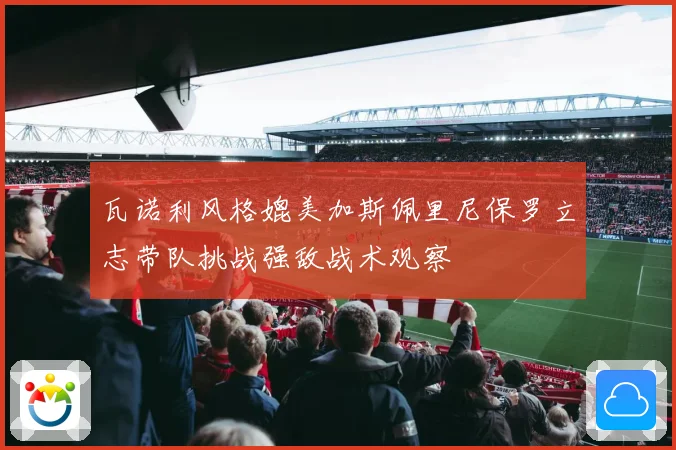 瓦诺利风格媲美加斯佩里尼保罗立志带队挑战强敌战术观察