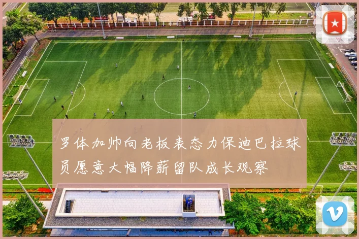 罗体加帅向老板表态力保迪巴拉球员愿意大幅降薪留队成长观察
