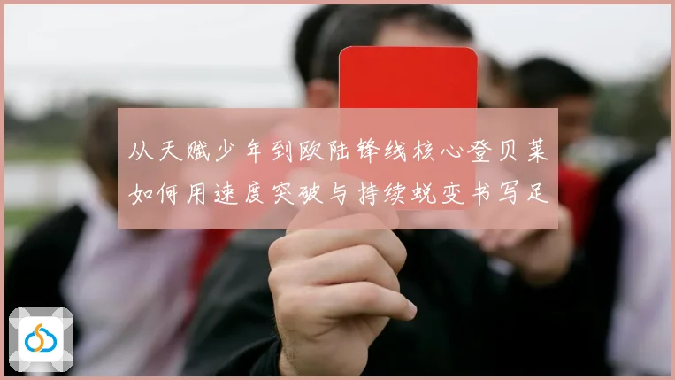 从天赋少年到欧陆锋线核心登贝莱如何用速度突破与持续蜕变书写足球传奇之路