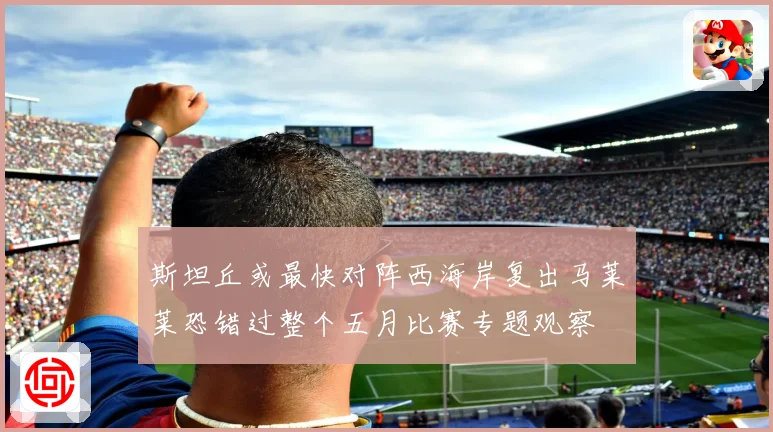 斯坦丘或最快对阵西海岸复出马莱莱恐错过整个五月比赛专题观察