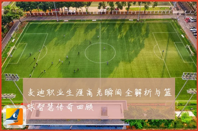 麦迪职业生涯高光瞬间全解析与篮球智慧传奇回顾