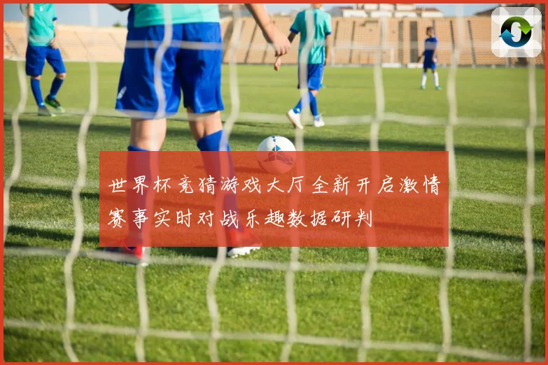 世界杯竞猜游戏大厅全新开启激情赛事实时对战乐趣数据研判