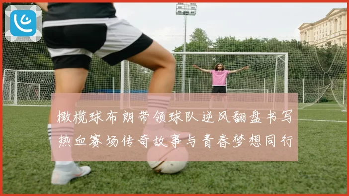 橄榄球布朗带领球队逆风翻盘书写热血赛场传奇故事与青春梦想同行