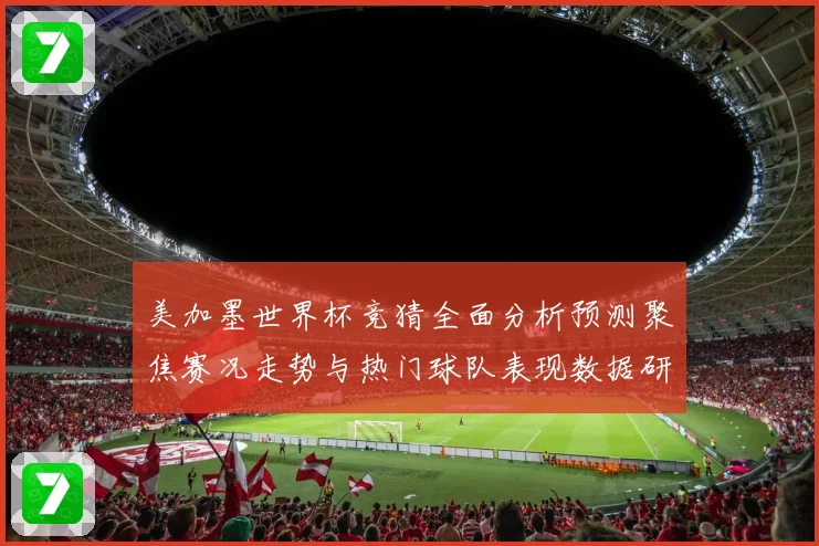 美加墨世界杯竞猜全面分析预测聚焦赛况走势与热门球队表现数据研判