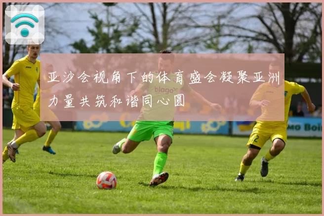 亚沙会视角下的体育盛会凝聚亚洲力量共筑和谐同心圆