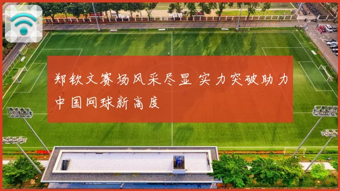 郑钦文赛场风采尽显 实力突破助力中国网球新高度