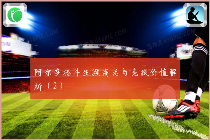 阿尔多格斗生涯高光与竞技价值解析（2）