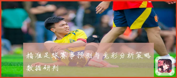 精准足球赛事预测与竞彩分析策略数据研判