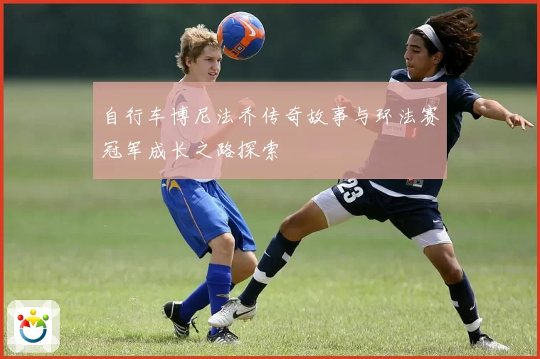 自行车博尼法乔传奇故事与环法赛冠军成长之路探索