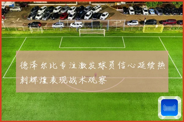 德泽尔比专注激发球员信心延续热刺辉煌表现战术观察