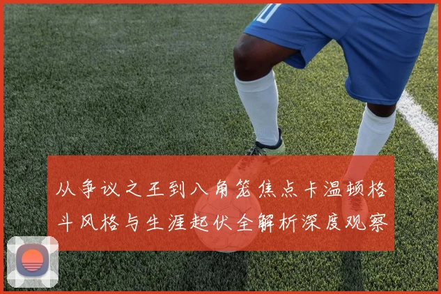 从争议之王到八角笼焦点卡温顿格斗风格与生涯起伏全解析深度观察