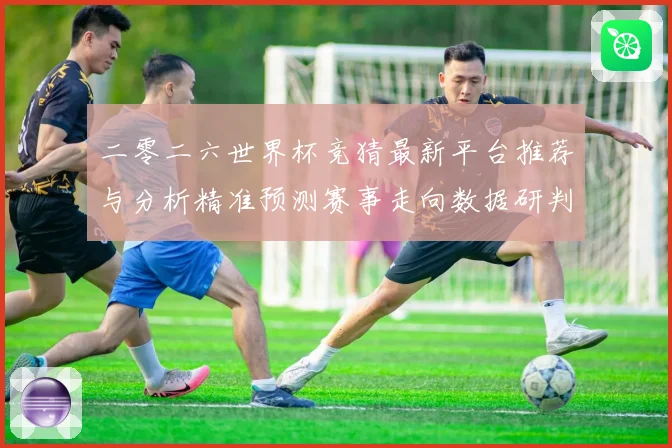 二零二六世界杯竞猜最新平台推荐与分析精准预测赛事走向数据研判