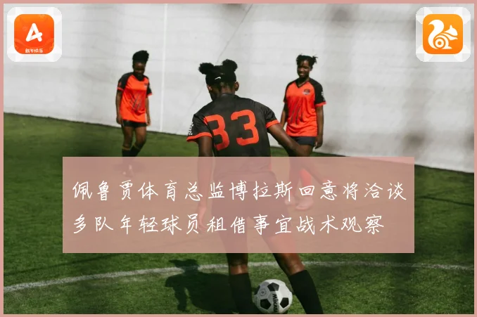 佩鲁贾体育总监博拉斯回意将洽谈多队年轻球员租借事宜战术观察