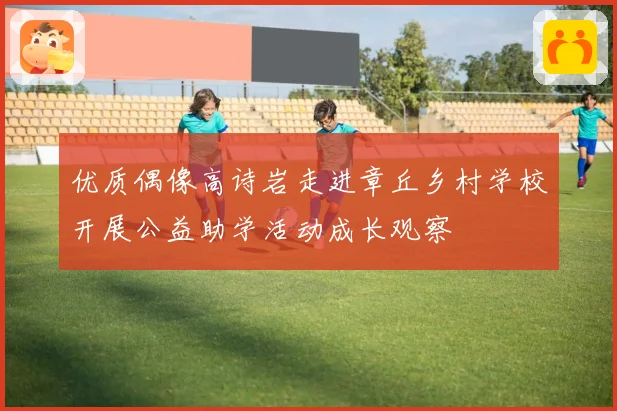 优质偶像高诗岩走进章丘乡村学校开展公益助学活动成长观察