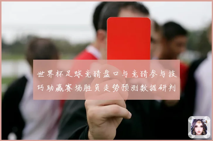 世界杯足球竞猜盘口与竞猜参与技巧助赢赛场胜负走势预测数据研判