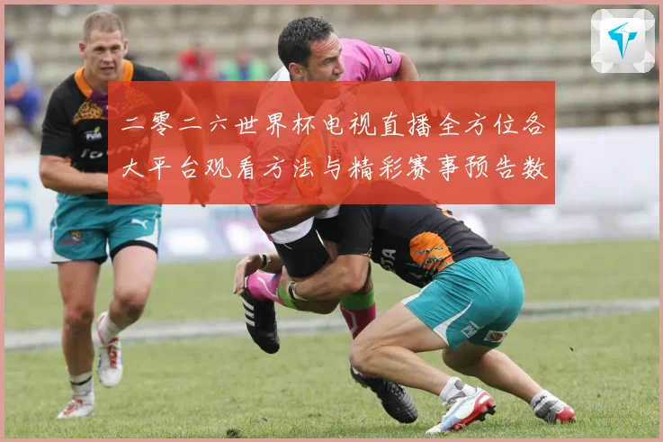 二零二六世界杯电视直播全方位各大平台观看方法与精彩赛事预告数据研判