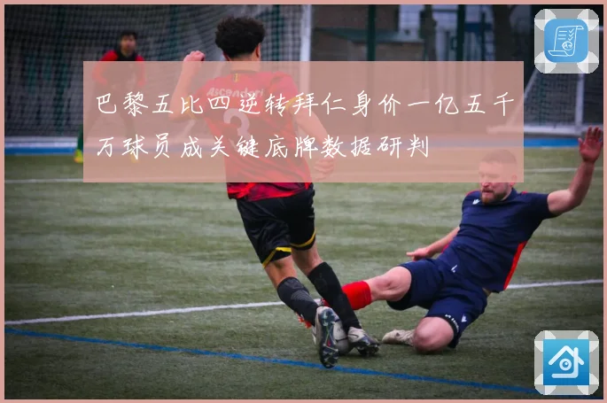 巴黎五比四逆转拜仁身价一亿五千万球员成关键底牌数据研判