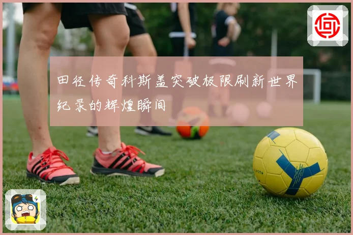田径传奇科斯盖突破极限刷新世界纪录的辉煌瞬间