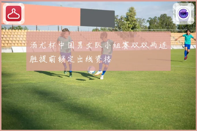 汤尤杯中国男女队小组赛双双两连胜提前锁定出线资格