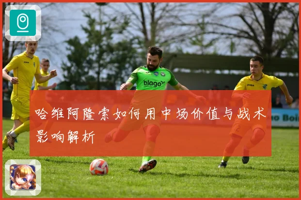 哈维阿隆索如何用中场价值与战术影响解析