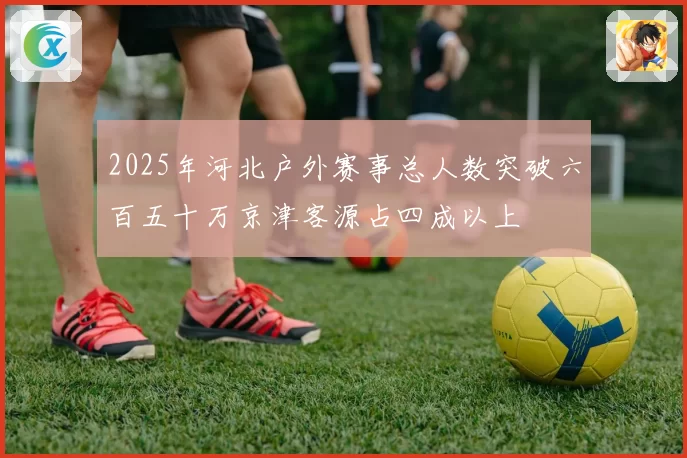 2025年河北户外赛事总人数突破六百五十万京津客源占四成以上