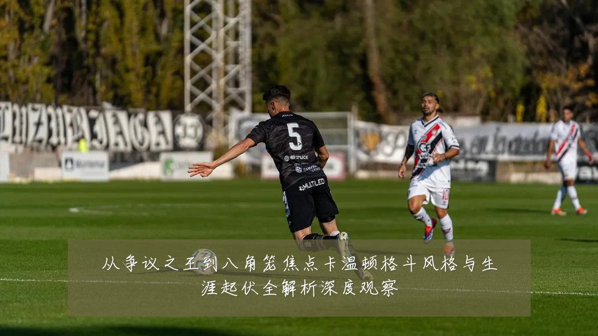 从争议之王到八角笼焦点卡温顿格斗风格与生涯起伏全解析深度观察