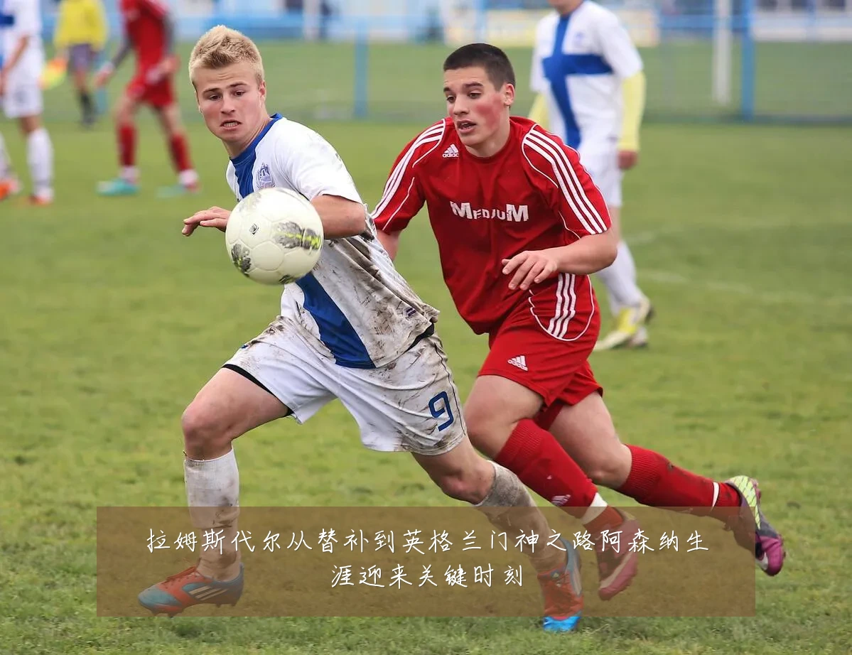 拉姆斯代尔从替补到英格兰门神之路阿森纳生涯迎来关键时刻