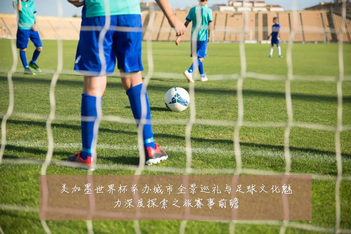 美加墨世界杯举办城市全景巡礼与足球文化魅力深度探索之旅赛事前瞻