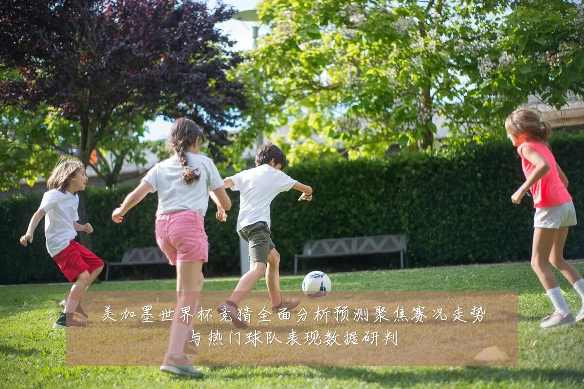 美加墨世界杯竞猜全面分析预测聚焦赛况走势与热门球队表现数据研判