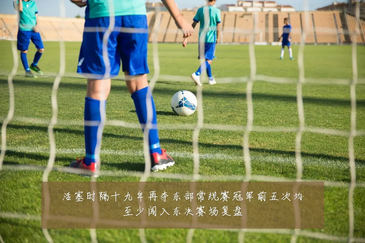 活塞时隔十九年再夺东部常规赛冠军前五次均至少闯入东决赛场复盘