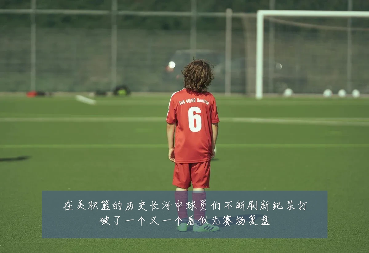 在美职篮的历史长河中球员们不断刷新纪录打破了一个又一个看似无赛场复盘