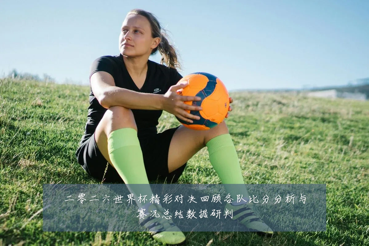 二零二六世界杯精彩对决回顾各队比分分析与赛况总结数据研判
