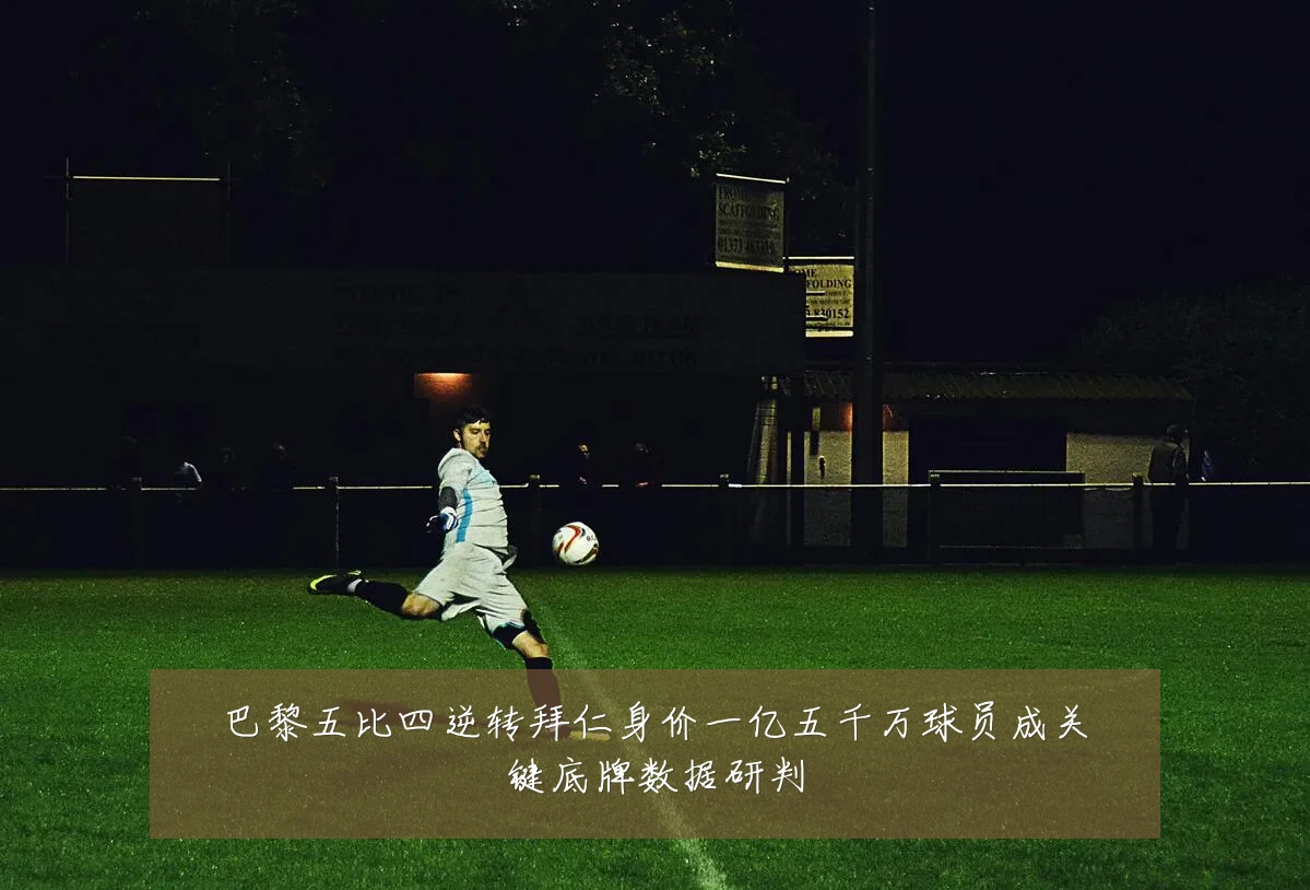 巴黎五比四逆转拜仁身价一亿五千万球员成关键底牌数据研判